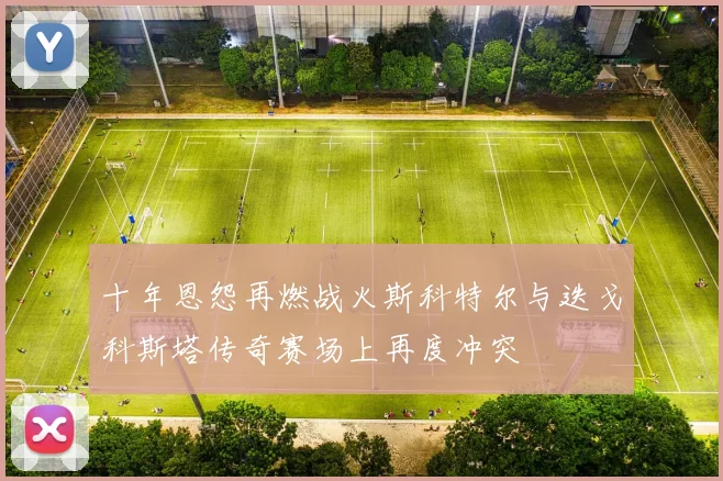 十年恩怨再燃战火斯科特尔与迭戈科斯塔传奇赛场上再度冲突