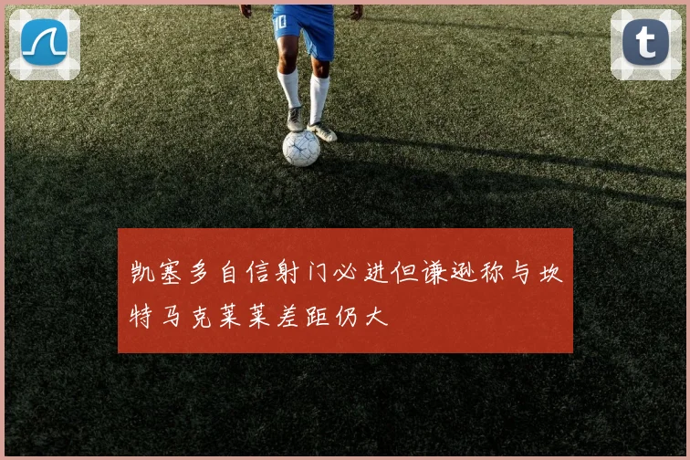 凯塞多自信射门必进但谦逊称与坎特马克莱莱差距仍大