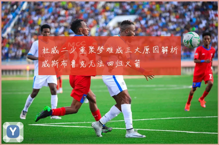 杜威二少重聚梦难成三大原因解析威斯布鲁克无法回归火箭
