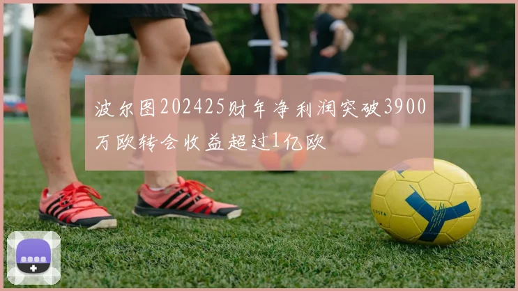 波尔图202425财年净利润突破3900万欧转会收益超过1亿欧