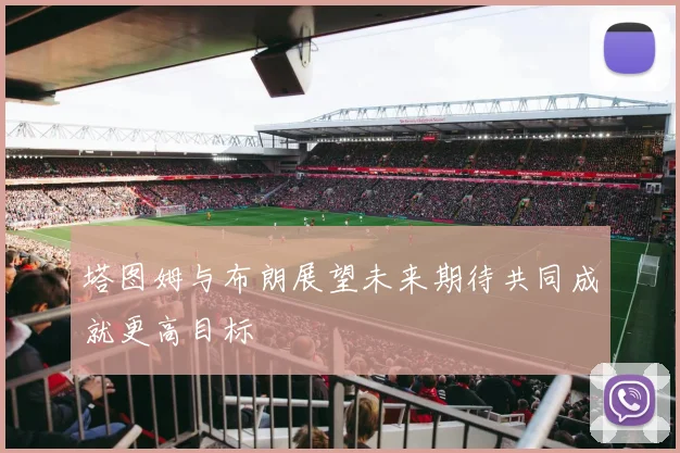 塔图姆与布朗展望未来期待共同成就更高目标