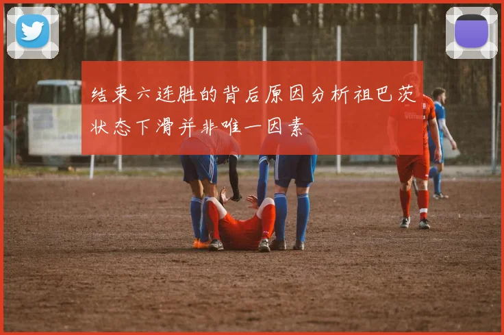 结束六连胜的背后原因分析祖巴茨状态下滑并非唯一因素