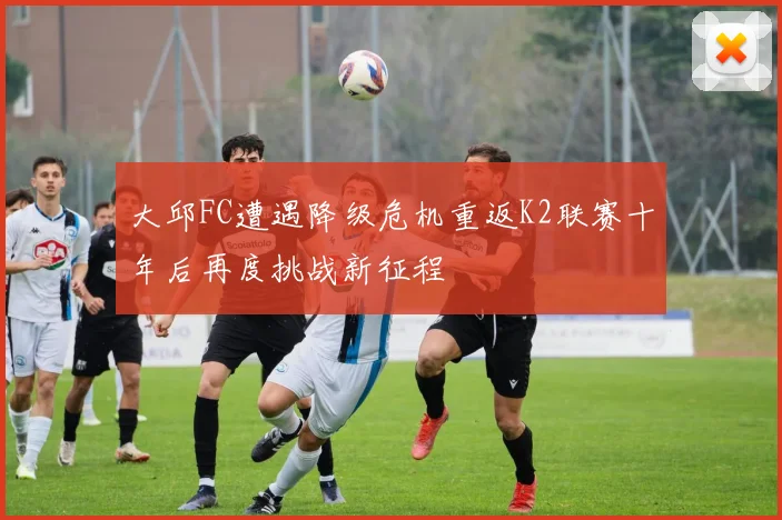 大邱FC遭遇降级危机重返K2联赛十年后再度挑战新征程