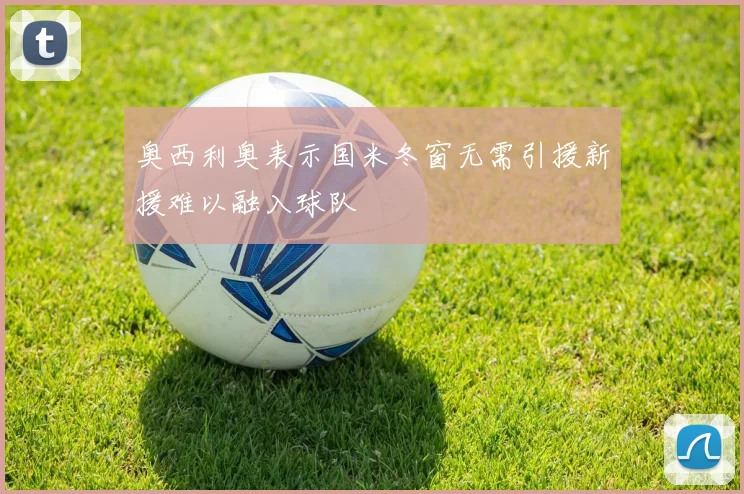 奥西利奥表示国米冬窗无需引援新援难以融入球队