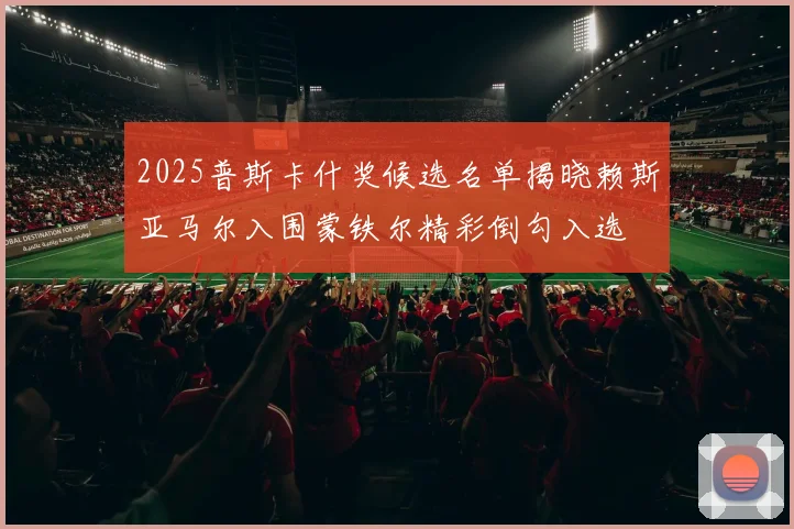 2025普斯卡什奖候选名单揭晓赖斯亚马尔入围蒙铁尔精彩倒勾入选