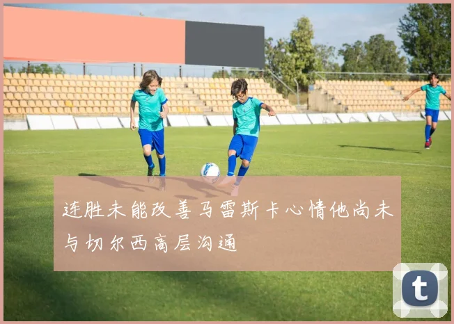 连胜未能改善马雷斯卡心情他尚未与切尔西高层沟通