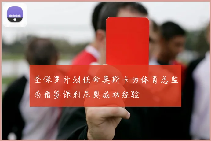 圣保罗计划任命奥斯卡为体育总监或借鉴保利尼奥成功经验