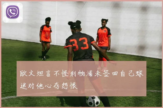 欧文坦言不怪利物浦未签回自己球迷对他心存怨恨
