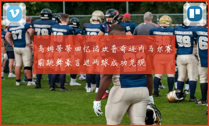 乌姆蒂蒂回忆诺坎普奇迹内马尔赛前跳舞豪言进两球成功兑现