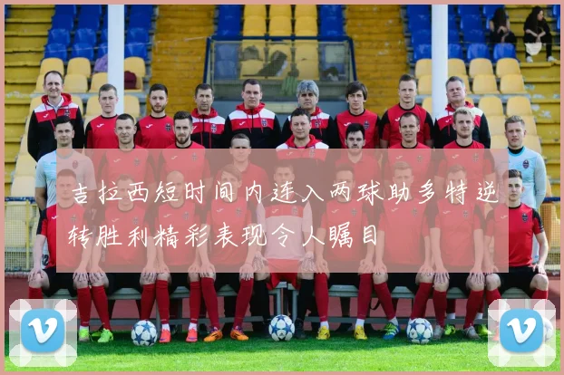 吉拉西短时间内连入两球助多特逆转胜利精彩表现令人瞩目