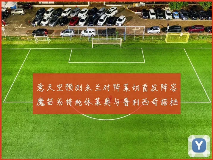意天空预测米兰对阵莱切首发阵容魔笛或将轮休莱奥与普利西奇搭档出战