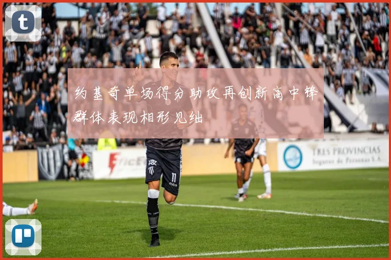 约基奇单场得分助攻再创新高中锋群体表现相形见绌