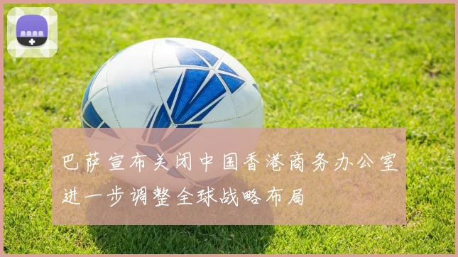巴萨宣布关闭中国香港商务办公室进一步调整全球战略布局