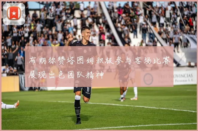 布朗称赞塔图姆积极参与客场比赛展现出色团队精神
