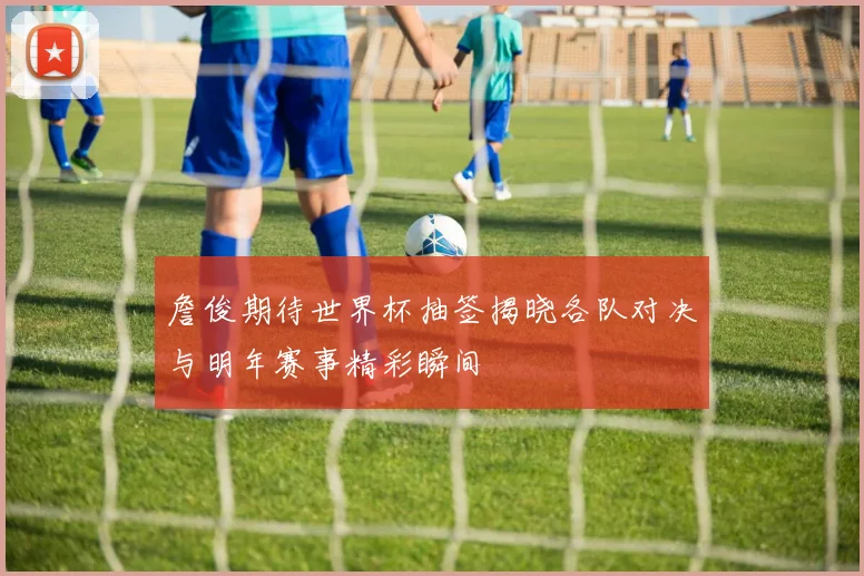 詹俊期待世界杯抽签揭晓各队对决与明年赛事精彩瞬间