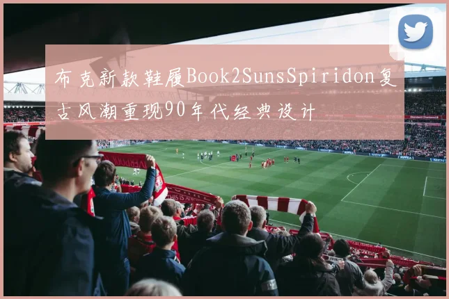 布克新款鞋履Book2SunsSpiridon复古风潮重现90年代经典设计