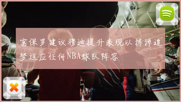 富保罗建议穆迪提升表现以挤掉追梦适应任何NBA球队阵容
