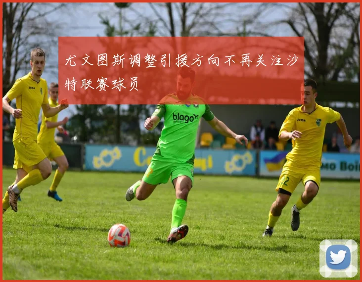 尤文图斯调整引援方向不再关注沙特联赛球员