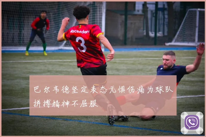 巴尔韦德坚定表态无惧伤痛为球队拼搏精神不屈服