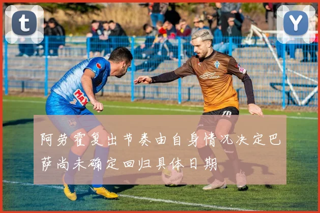 阿劳霍复出节奏由自身情况决定巴萨尚未确定回归具体日期