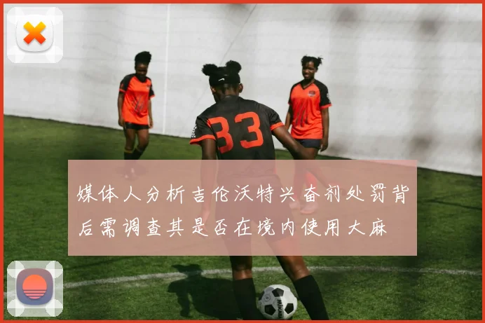 媒体人分析吉伦沃特兴奋剂处罚背后需调查其是否在境内使用大麻