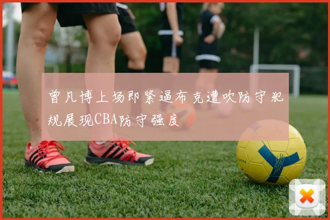 曾凡博上场即紧逼布克遭吹防守犯规展现CBA防守强度