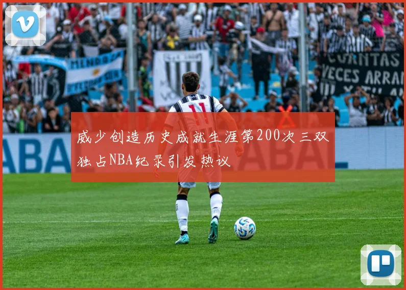 威少创造历史成就生涯第200次三双独占NBA纪录引发热议