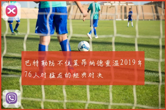 巴特勒防不住莱昂纳德重温2019年76人对猛龙的经典对决
