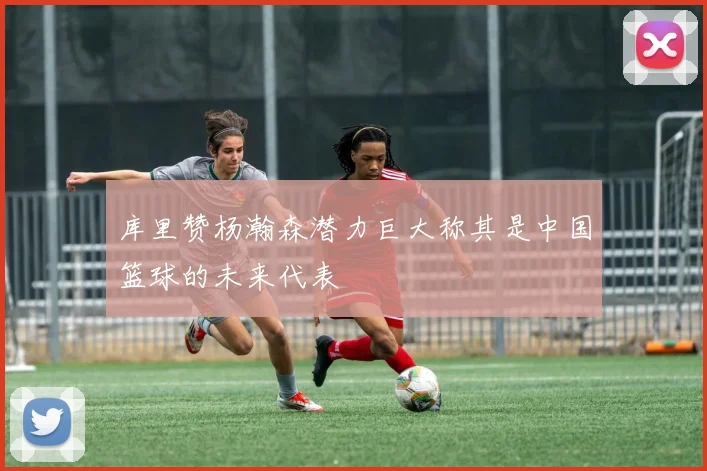 库里赞杨瀚森潜力巨大称其是中国篮球的未来代表