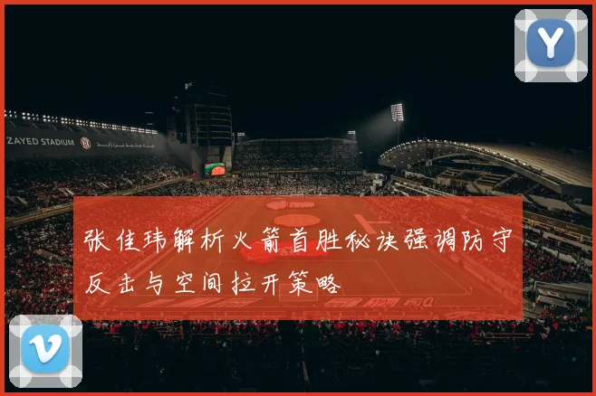 张佳玮解析火箭首胜秘诀强调防守反击与空间拉开策略