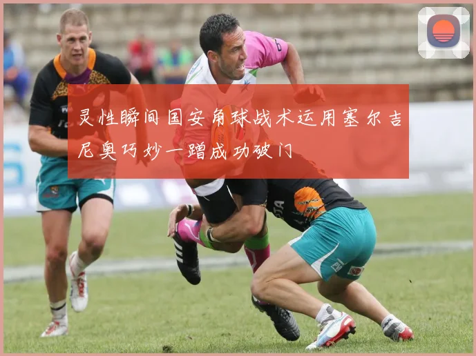 灵性瞬间国安角球战术运用塞尔吉尼奥巧妙一蹭成功破门