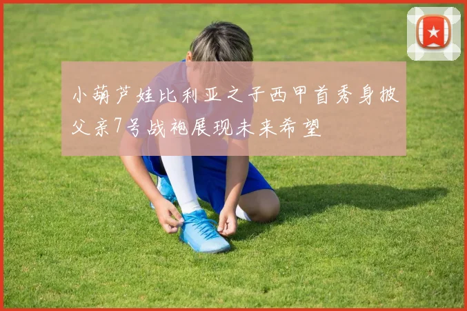 小葫芦娃比利亚之子西甲首秀身披父亲7号战袍展现未来希望