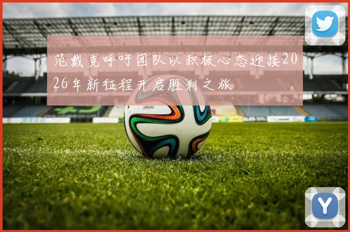 范戴克呼吁团队以积极心态迎接2026年新征程开启胜利之旅
