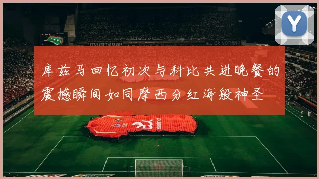库兹马回忆初次与科比共进晚餐的震撼瞬间如同摩西分红海般神圣