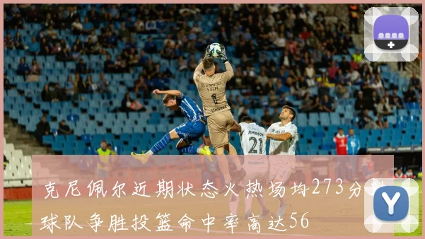 克尼佩尔近期状态火热场均273分助球队争胜投篮命中率高达56