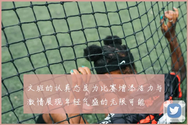 文班的认真态度为比赛增添活力与激情展现年轻气盛的无限可能