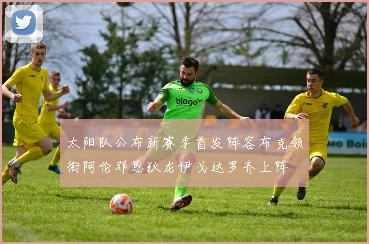 太阳队公布新赛季首发阵容布克领衔阿伦邓恩狄龙伊戈达罗齐上阵